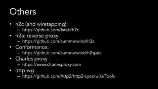 Others
•  h2c (and wiretapping):
–  https://github.com/fstab/h2c
•  h2a: reverse proxy
–  https://github.com/summerwind/h2a
•  Conformance:
–  https://github.com/summerwind/h2spec
•  Charles proxy
–  https://www.charlesproxy.com
•  http-wg
–  https://github.com/http2/http2-spec/wiki/Tools
 