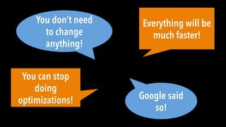 Everything will be
much faster!
You don’t need
to change
anything!
Google said
so!
You can stop
doing
optimizations!
 