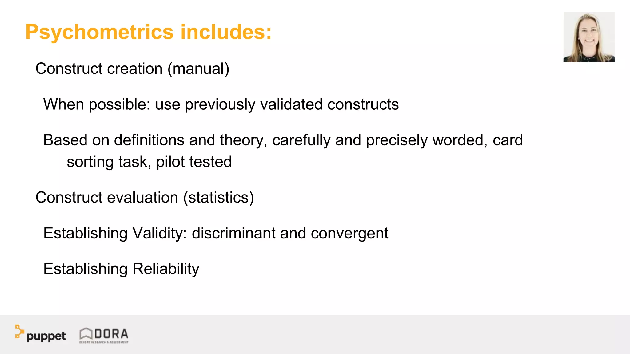 Construct creation (manual)
When possible: use previously validated constructs
Based on definitions and theory, carefully and precisely worded, card
sorting task, pilot tested
Construct evaluation (statistics)
Establishing Validity: discriminant and convergent
Establishing Reliability
Psychometrics includes:
 