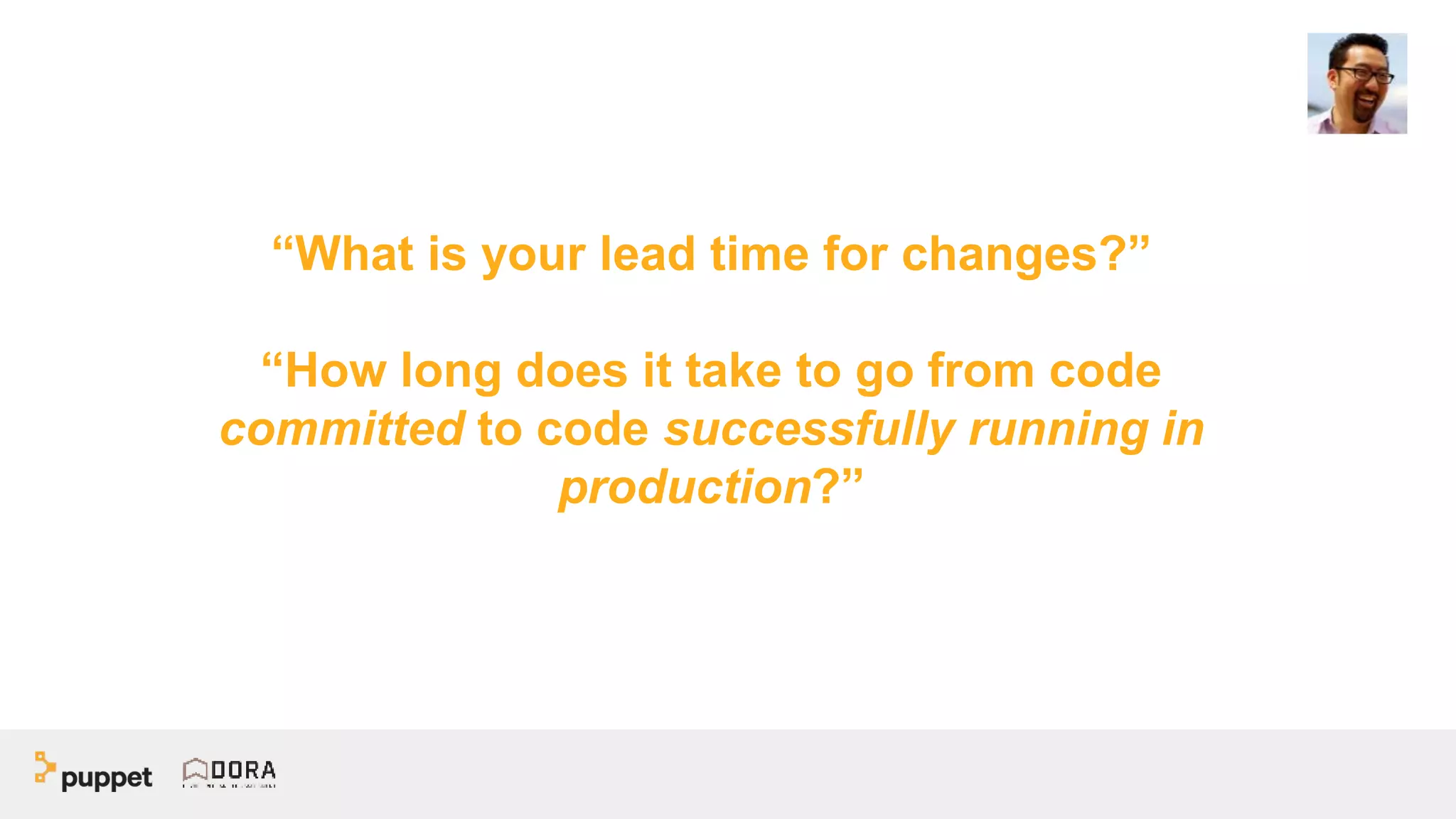 “What is your lead time for changes?”
“How long does it take to go from code
committed to code successfully running in
production?”
 