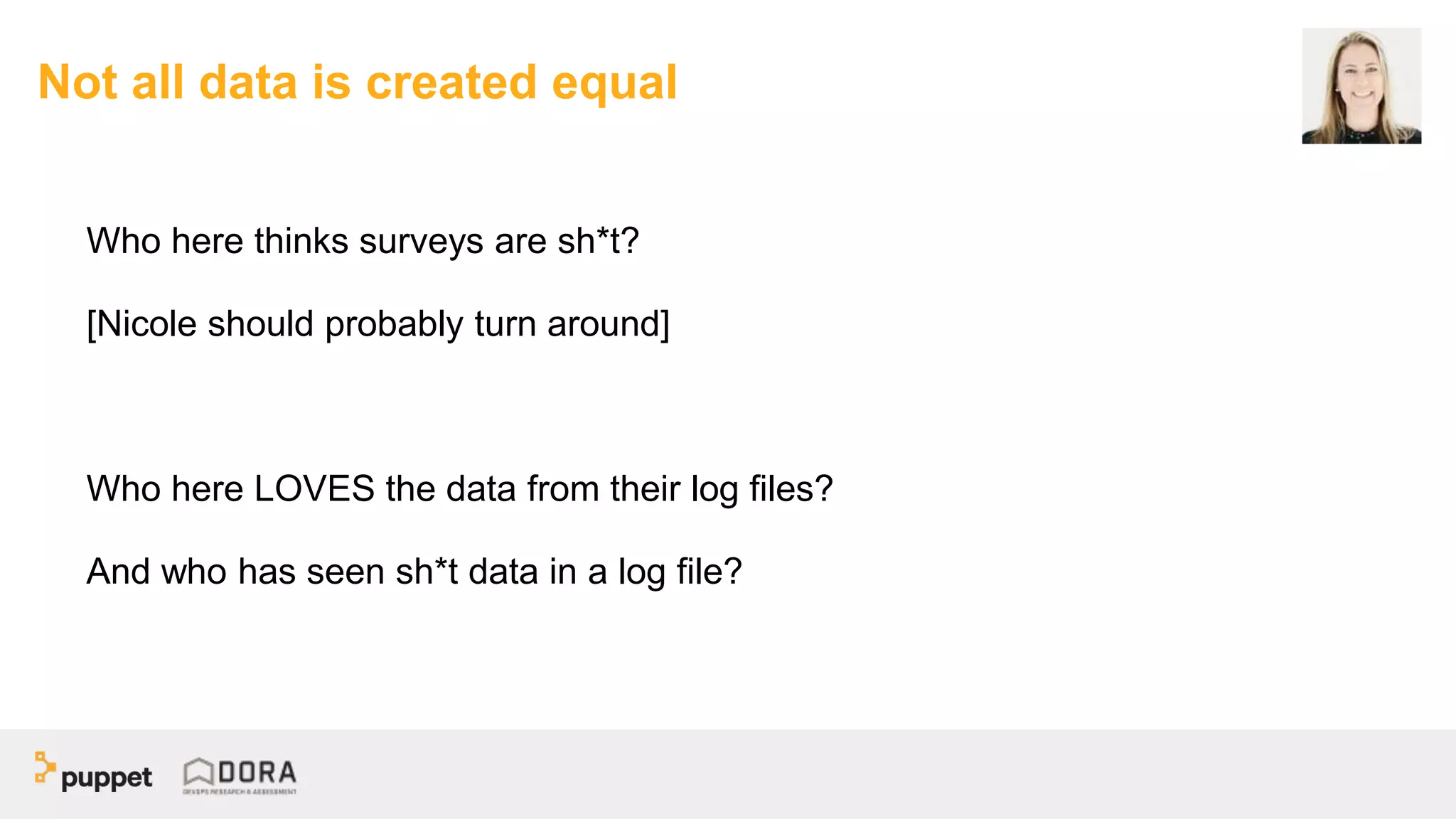 Not all data is created equal
Who here thinks surveys are sh*t?
[Nicole should probably turn around]
Who here LOVES the data from their log files?
And who has seen sh*t data in a log file?
 