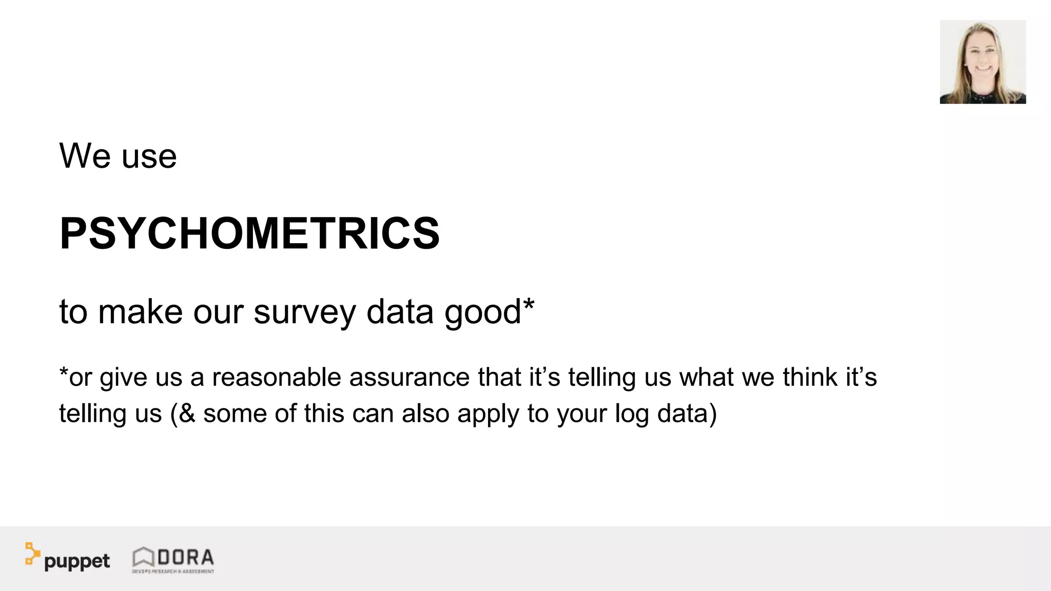 We use
PSYCHOMETRICS
to make our survey data good*
*or give us a reasonable assurance that it’s telling us what we think it’s
telling us (& some of this can also apply to your log data)
 