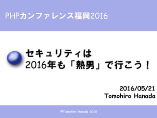 ©Tomohiro Hanada 2016
2016/05/21
Tomohiro Hanada
PHPカンファレンス福岡2016
セキュリティは
2016年も「熱男」で行こう！
 