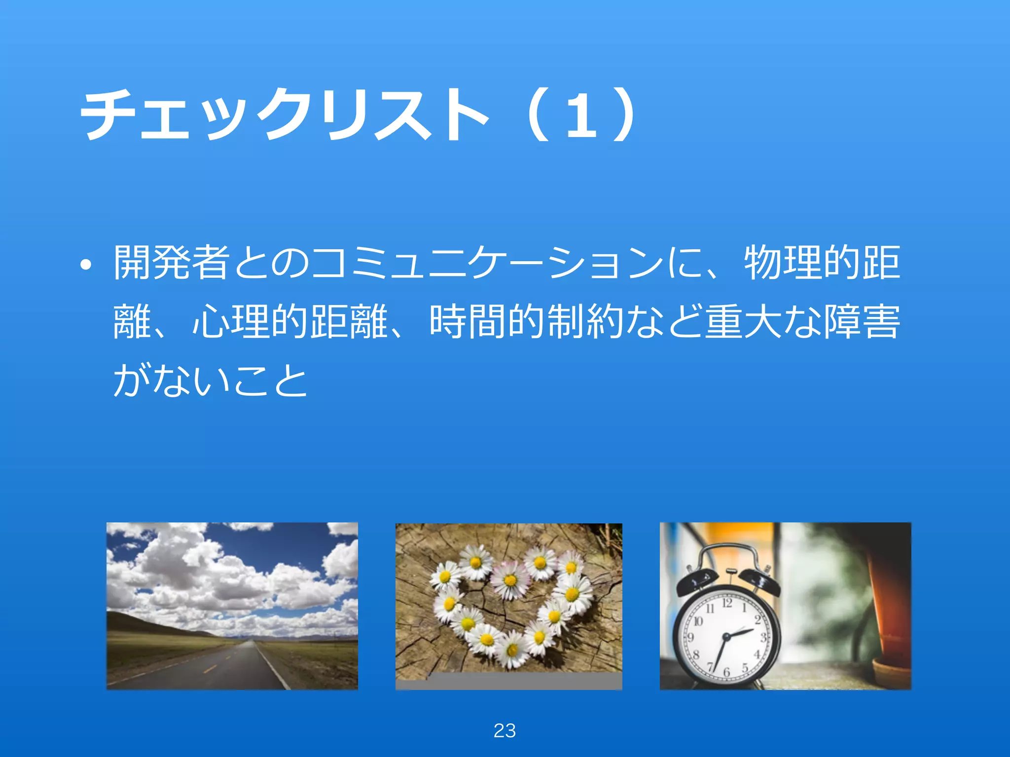 チェックリスト（１）
• 開発者とのコミュニケーションに、物理的距
離、⼼理的距離、時間的制約など重⼤な障害
がないこと
23
 