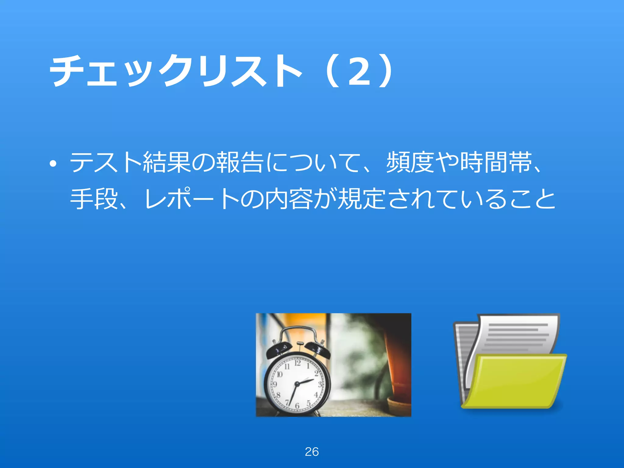 チェックリスト（２）
• テスト結果の報告について、頻度や時間帯、
⼿段、レポートの内容が規定されていること
26
 