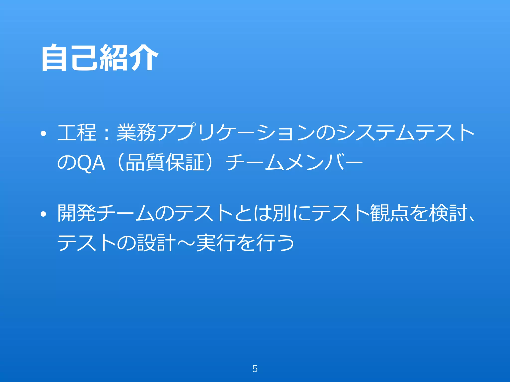 ⾃⼰紹介
• ⼯程：業務アプリケーションのシステムテスト
のQA（品質保証）チームメンバー
• 開発チームのテストとは別にテスト観点を検討、
テストの設計〜実⾏を⾏う
5
 