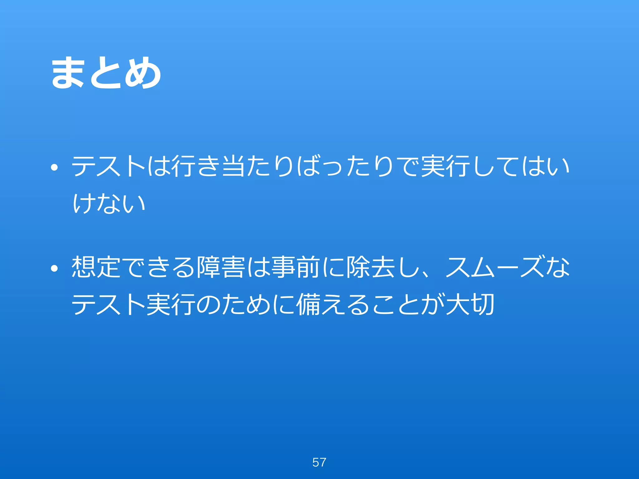 まとめ
• テストは⾏き当たりばったりで実⾏してはい
けない
• 想定できる障害は事前に除去し、スムーズな
テスト実⾏のために備えることが⼤切
57
 