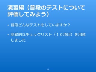 演習編（普段のテストについて
評価してみよう）
• 普段どんなテストをしていますか？
• 簡易的なチェックリスト（１０項⽬）を⽤意
しました
21
 