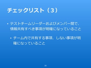 チェックリスト（３）
• テストチームリーダーおよびメンバー間で、
情報共有すべき事項が明確になっていること
• チーム内で共有する事項、しない事項が明
確になっていること
30
 