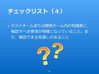 チェックリスト（４）
• テストチームまたは開発チーム内の有識者に、
確認すべき事項が明確になっていること。ま
た、確認できる⾒通しがあること
32
 