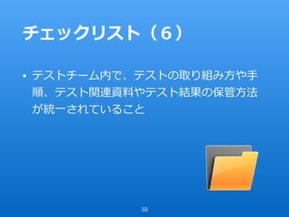 チェックリスト（６）
• テストチーム内で、テストの取り組み⽅や⼿
順、テスト関連資料やテスト結果の保管⽅法
が統⼀されていること
38
 