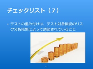チェックリスト（７）
• テストの重み付けは、テスト対象機能のリス
ク分析結果によって調節されていること
41
 