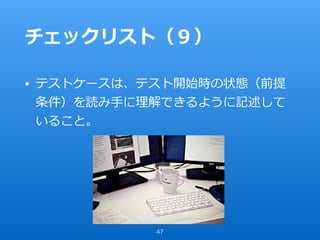 チェックリスト（９）
• テストケースは、テスト開始時の状態（前提
条件）を読み⼿に理解できるように記述して
いること。
47
 