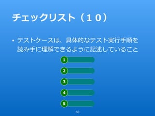 チェックリスト（１０）
• テストケースは、具体的なテスト実⾏⼿順を
読み⼿に理解できるように記述していること
50
 