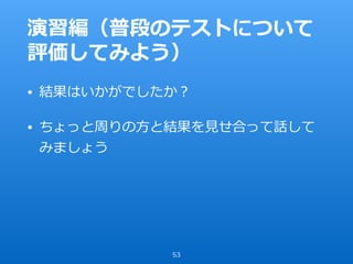 演習編（普段のテストについて
評価してみよう）
• 結果はいかがでしたか？
• ちょっと周りの⽅と結果を⾒せ合って話して
みましょう
53
 