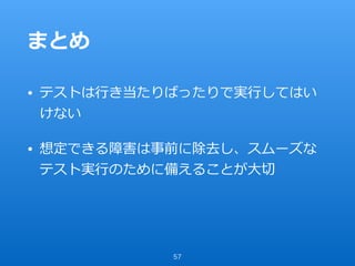 まとめ
• テストは⾏き当たりばったりで実⾏してはい
けない
• 想定できる障害は事前に除去し、スムーズな
テスト実⾏のために備えることが⼤切
57
 
