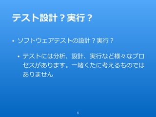 テスト設計？実⾏？
• ソフトウェアテストの設計？実⾏？
• テストには分析、設計、実⾏など様々なプロ
セスがあります。⼀緒くたに考えるものでは
ありません
6
 