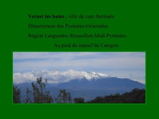 Vernet les bains , ville de cure thermale
Département des Pyrénées-Orientales
Région Languedoc-Roussillon-Midi-Pyrénées.
Au pied du massif du Canigou
 