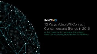 12 Ways Video Will Connect
Consumers and Brands in 2016
As The Traditional TV Landscape Shifts, Digital
Video Unlocks New Revenue Streams For Marketers
 