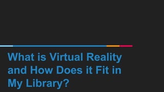 What is Virtual Reality
and How Does it Fit in
My Library?
 