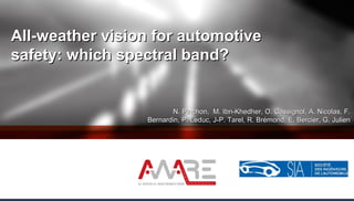 All-weather vision for automotiveAll-weather vision for automotive
safety: which spectral band?safety: which spectral band?
N. Pinchon, M. Ibn-Khedher, O. Cassignol, A. Nicolas, F.N. Pinchon, M. Ibn-Khedher, O. Cassignol, A. Nicolas, F.
Bernardin, P. Leduc, J-P. Tarel, R. Brémond, E. Bercier, G. JulienBernardin, P. Leduc, J-P. Tarel, R. Brémond, E. Bercier, G. Julien
 