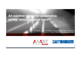 All-weather vision for automotive
safety: which spectral band?
N. Pinchon, M. Ibn-Khedher, O. Cassignol, A. Nicolas, F. Bernardin,
P. Leduc, J-P. Tarel, R. Brémond, E. Bercier, G. Julien
 