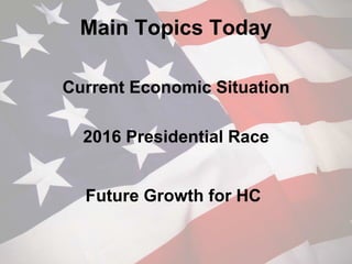 Main Topics Today
Current Economic Situation
2016 Presidential Race
Future Growth for HC
 
