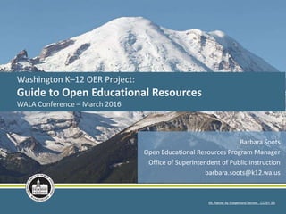 Barbara Soots
Open Educational Resources Program Manager
Office of Superintendent of Public Instruction
barbara.soots@k12.wa.us
Washington K–12 OER Project:
Guide to Open Educational Resources
WALA Conference – March 2016
Mt. Rainier by Wsigemund Service CC BY SA
 
