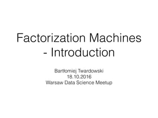 Factorization Machines
- Introduction
Bartłomiej Twardowski
18.10.2016
Warsaw Data Science Meetup
 