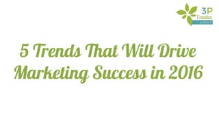 5 Trends That Will Drive
Marketing Success in 2016
 