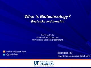 What is Biotechnology?
Real risks and benefits
Kevin M. Folta
Professor and Chairman
Horticultural Sciences Department
kfolta.blogspot.com
@kevinfolta
kfolta@ufl.edu
www.talkingbiotechpodcast.com
 