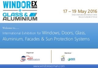 www.windorexoman.com
Welcome to……
International Exhibition for Windows, Doors, Glass,
Aluminium, Facades & Sun Protection Systems
Organiser
17 – 19 May 2016
Oman International Exhibition Centre
Muscat, Sultanate of Oman
Member
 