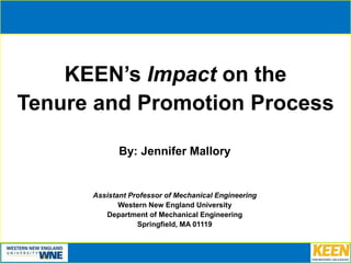 KEEN’s Impact on the
Tenure and Promotion Process
By: Jennifer Mallory
Assistant Professor of Mechanical Engineering
Western New England University
Department of Mechanical Engineering
Springfield, MA 01119
 