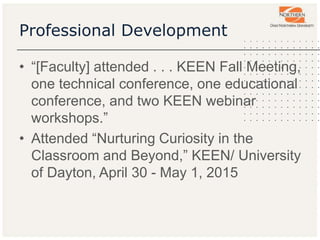 Professional Development
• “[Faculty] attended . . . KEEN Fall Meeting,
one technical conference, one educational
conference, and two KEEN webinar
workshops.”
• Attended “Nurturing Curiosity in the
Classroom and Beyond,” KEEN/ University
of Dayton, April 30 - May 1, 2015
 