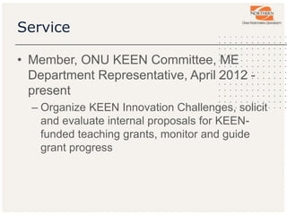 Service
• Member, ONU KEEN Committee, ME
Department Representative, April 2012 -
present
– Organize KEEN Innovation Challenges, solicit
and evaluate internal proposals for KEEN-
funded teaching grants, monitor and guide
grant progress
 