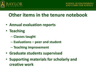 Other items in the tenure notebook
• Annual evaluation reports
• Teaching
– Classes taught
– Evaluations – peer and student
– Teaching improvement
• Graduate students supervised
• Supporting materials for scholarly and
creative work
 