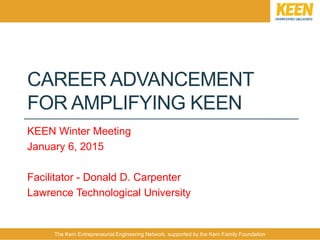 The Kern Entrepreneurial Engineering Network, supported by the Kern Family Foundation
CAREER ADVANCEMENT
FOR AMPLIFYING KEEN
KEEN Winter Meeting
January 6, 2015
Facilitator - Donald D. Carpenter
Lawrence Technological University
 
