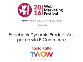 Facebook Dynamic Product Ads
per un sito E-Commerce
Paolo Ratto
#WMF16
 