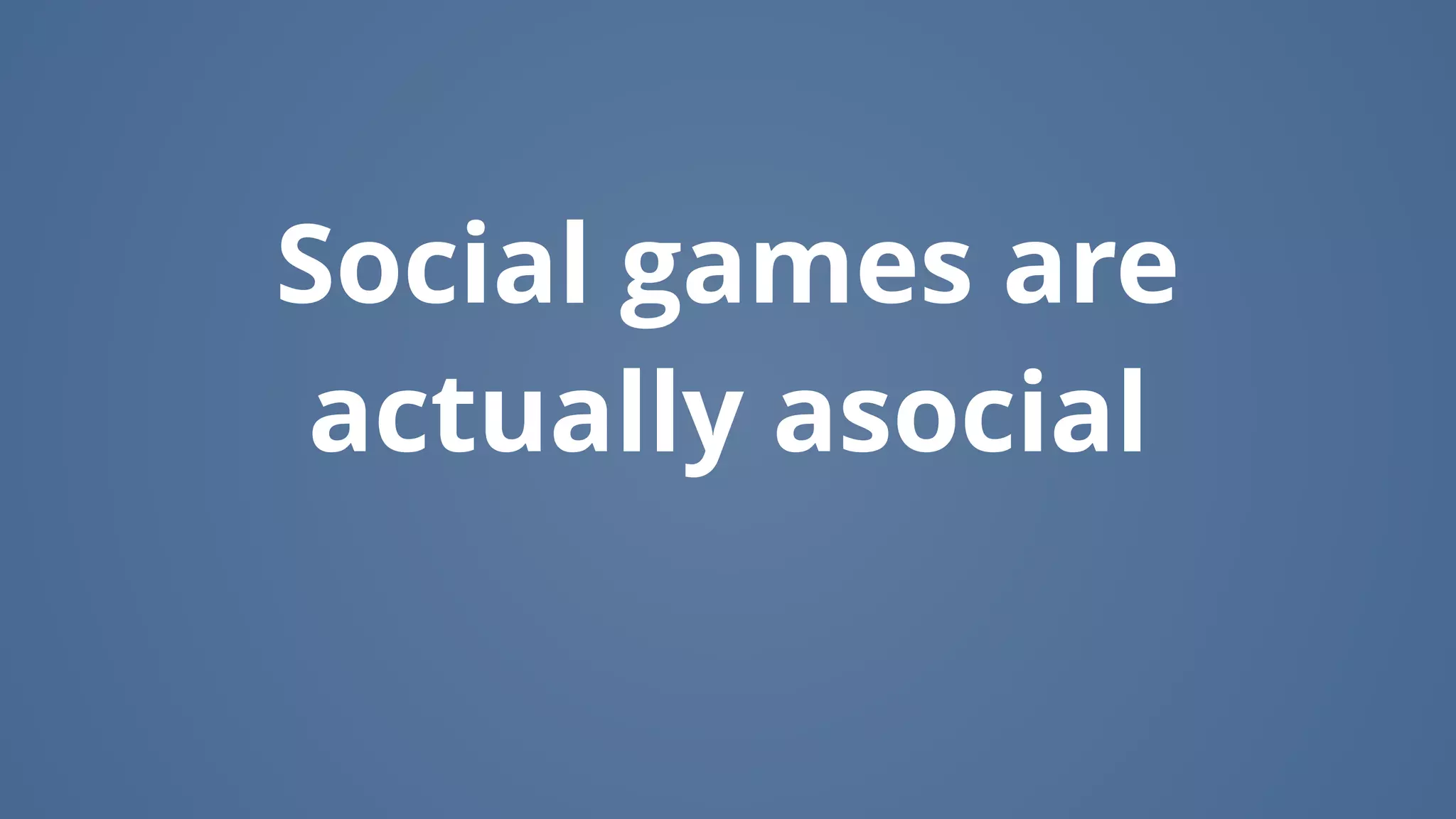 Social games are
actually asocial