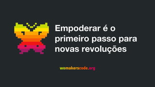 Empoderar é o
primeiro passo para
novas revoluções
womakerscode.org
 