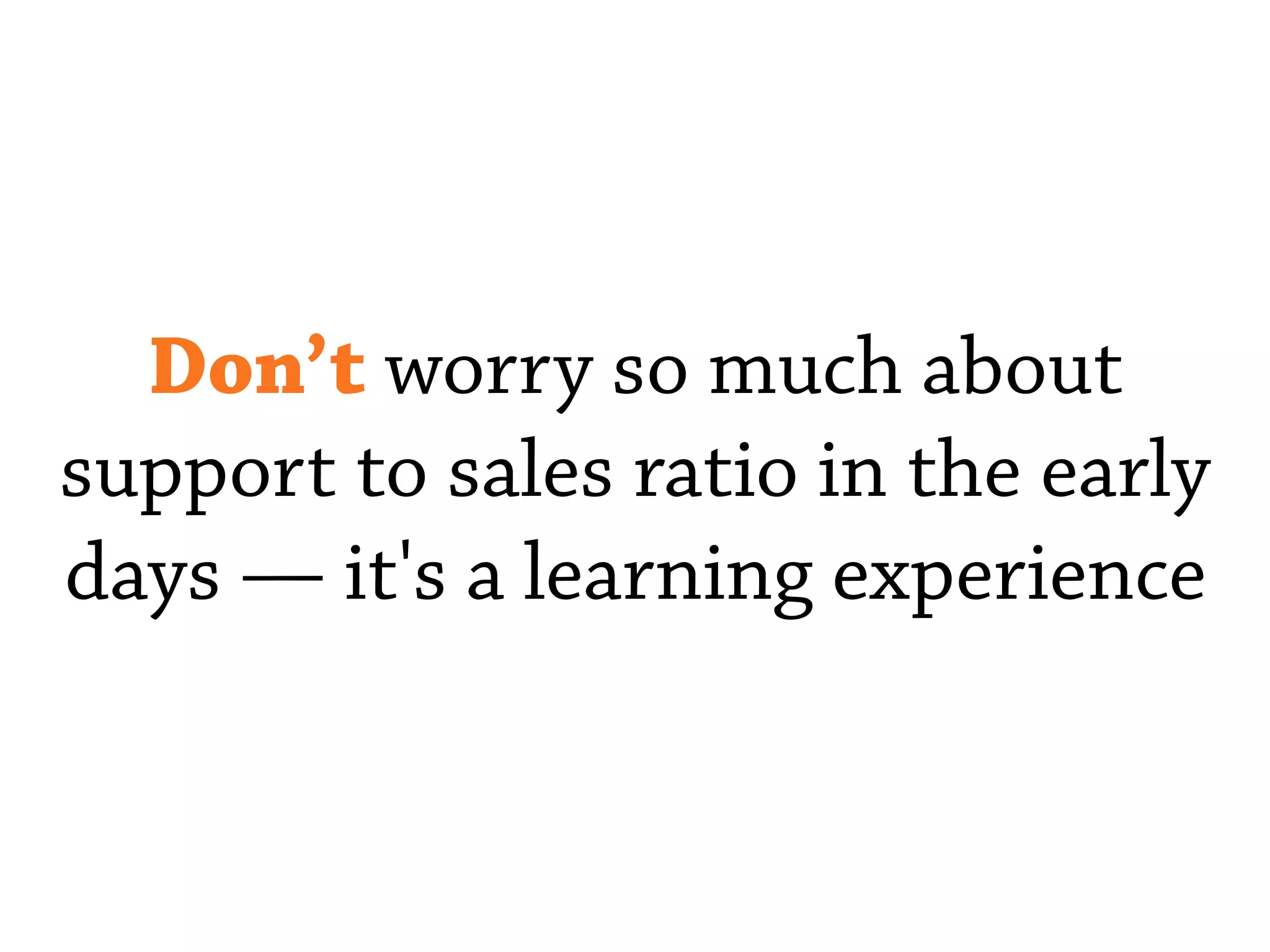 Don’t worry so much about
support to sales ratio in the early
days — it's a learning experience
 