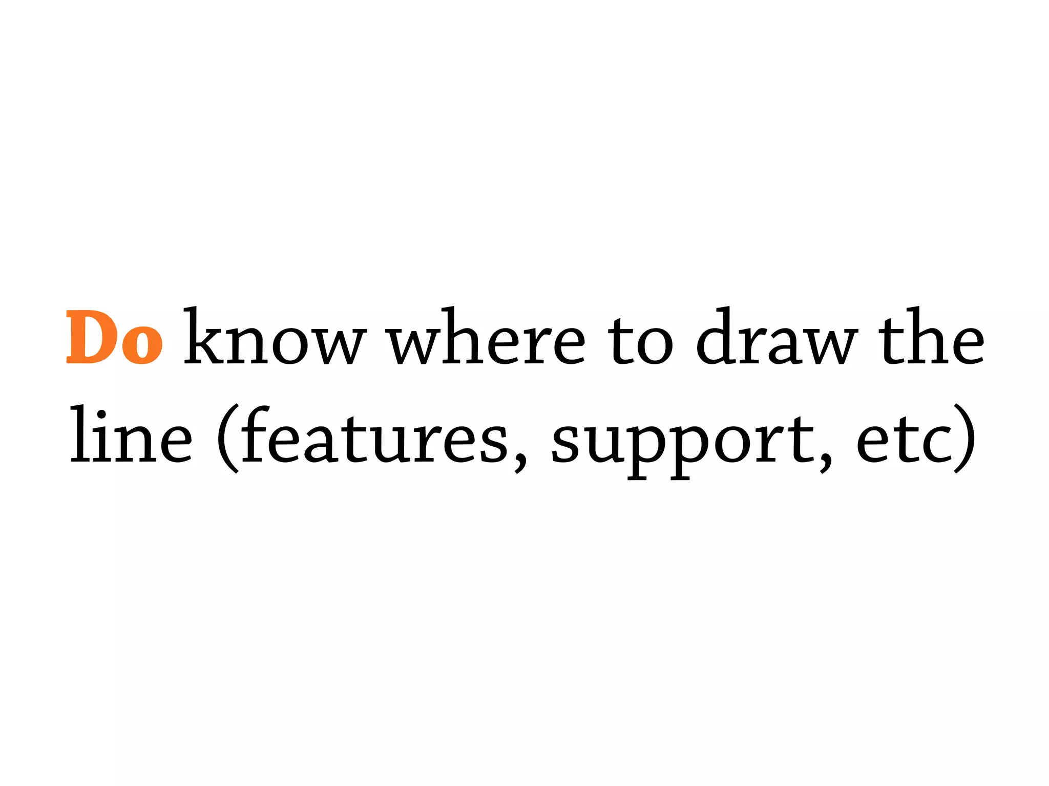 Do know where to draw the
line (features, support, etc)
 