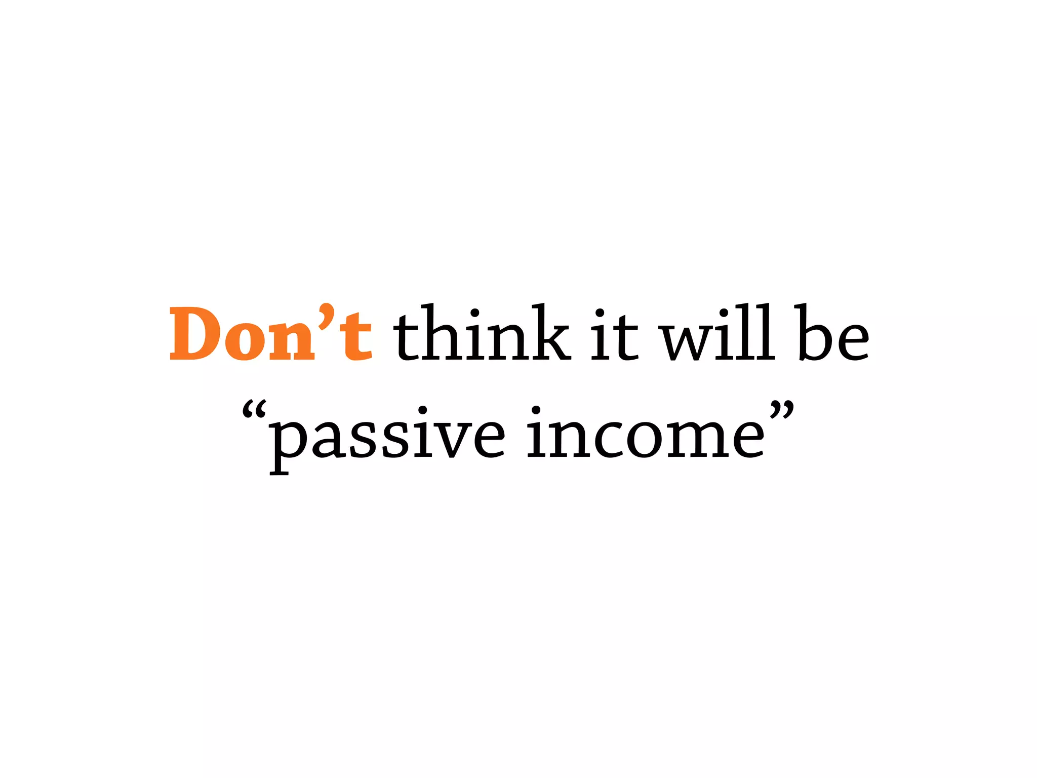 Don’t think it will be
“passive income”
 