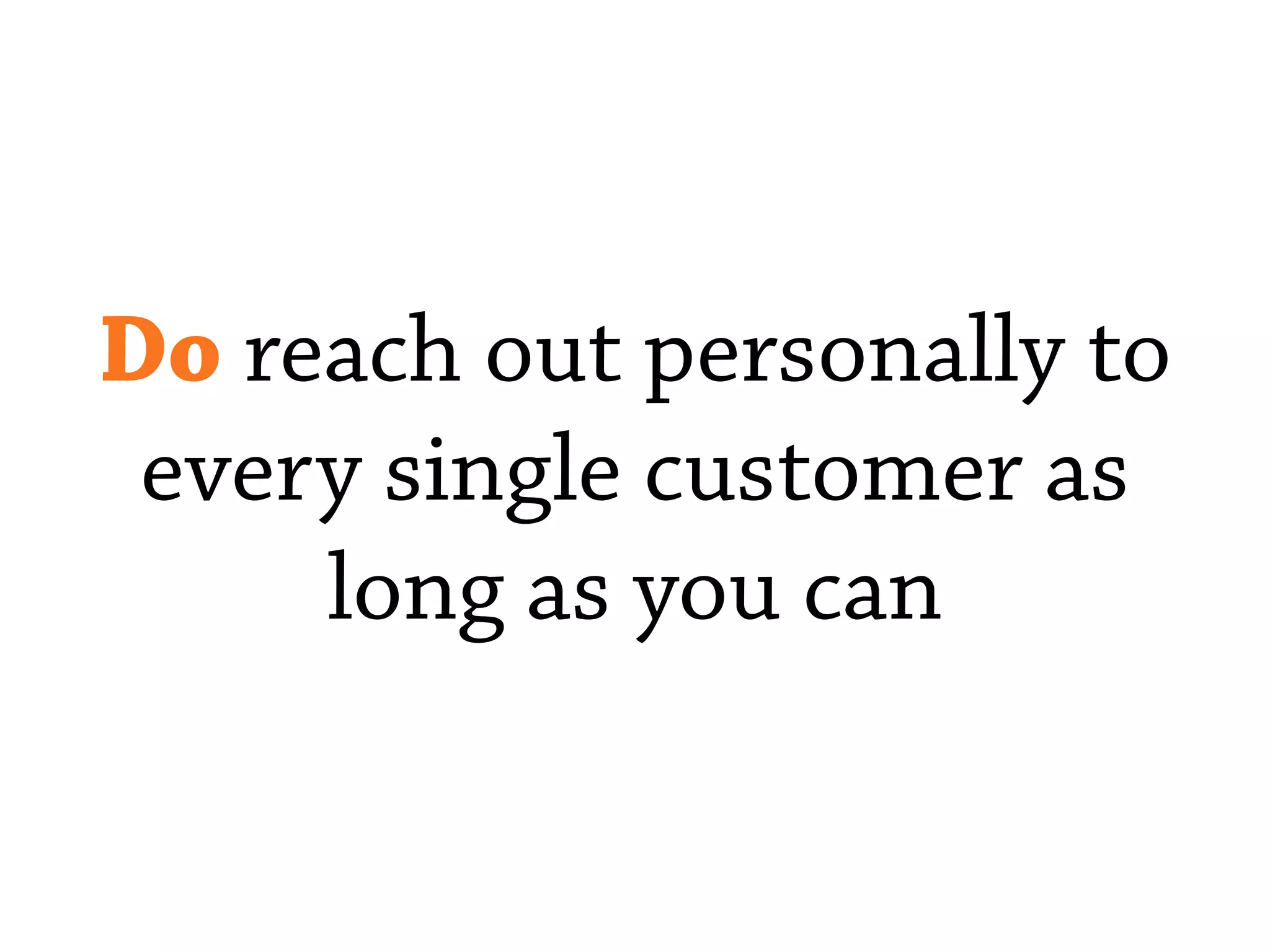 Do reach out personally to
every single customer as
long as you can
 