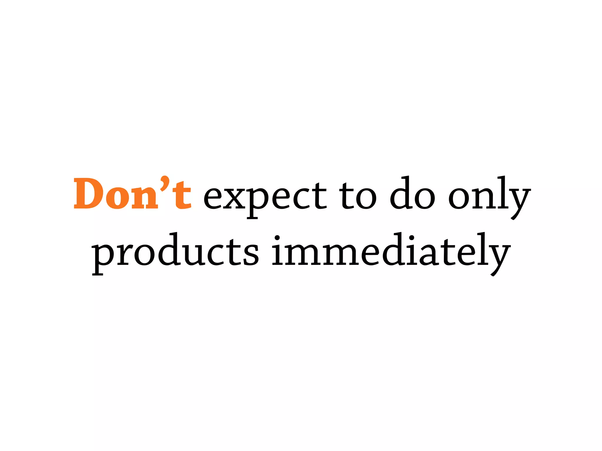 Don’t expect to do only
products immediately
 