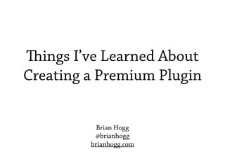 Things I’ve Learned About
Creating a Premium Plugin
Brian Hogg
@brianhogg
brianhogg.com
 