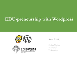 1	
  
EDU-preneurship with Wordpress
Sam Bizri
W: SamBizri.com
F: sam.bizri
T: @sambizri
 
