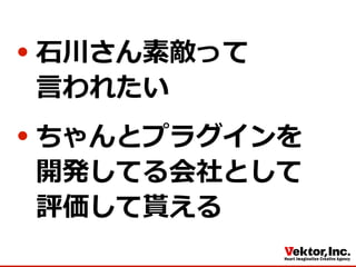 ⽯石川さん素敵って
⾔言われたい
ちゃんとプラグインを
開発してる会社として
評価して貰える
 