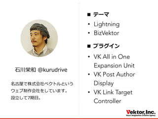 名古屋で株式会社ベクトルという
ウェブ制作会社をしています。
設⽴立立して7期⽬目。
⽯石川栄和  ＠kurudrive
■  テーマ
■  プラグイン
•  Lightning
•  BizVektor
•  VK All in One
Expansion Unit
•  VK Post Author
Display
•  VK Link Target
Controller
 