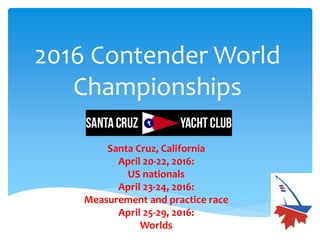2016 Contender World
Championships
Santa Cruz, California
April 20-22, 2016:
US nationals
April 23-24, 2016:
Measurement and practice race
April 25-29, 2016:
Worlds
 